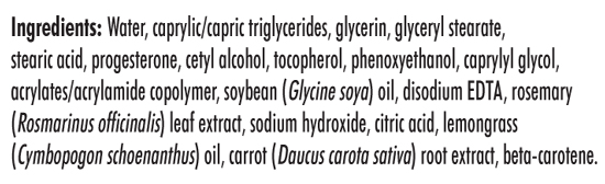 Ingredients: Water, caprylic/capric triglycerides, glycerin, glyceryl stearate, stearic acid, progesterone, cetyl alcohol, tocopherol, phenoxyethanol, caprylyl glycol, acrylates/acrylamide copolymer, soybean (Glycine soya) oil, disodium EDTA, rosemary (Rosmarinus officinalis) leaf extract, sodium hydroxide, citric acid, lemongrass (Cymbopogon schoenanthus) oil, carrot (Daucus carota sativa) root extract, beta-carotene.
Contains no mineral oil 
Not tested on animals
