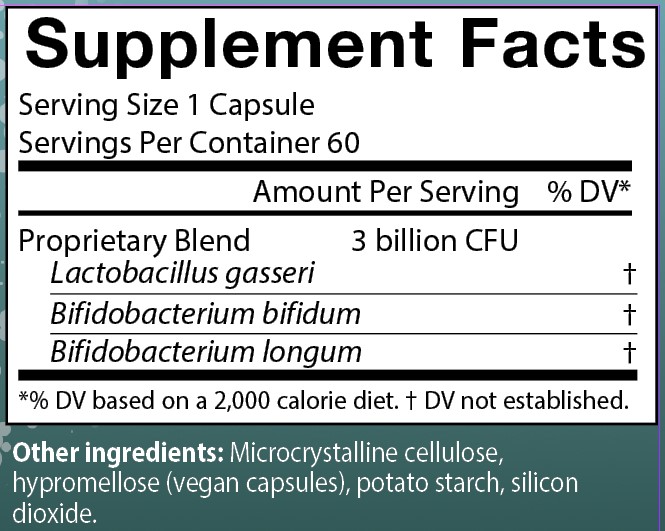 Supplement Facts
Serving Size 1 Capsule
Servings Per Container 60
Amounts per serving
Proprietary Blend 3 billion Colony-forming units consisting of:
Lactobacillus gasseri (% of Daily Value not established)
Bifidobacterium bifidum (% of Daily Value not established)
Bifidobacterium longum (% of Daily Value not established)
Note: % of Daily Values based on a 2,000 calorie diet.
Other ingredients: Microcrystalline cellulose, hypromellose (vegan capsules), potato starch, silicon dioxide.